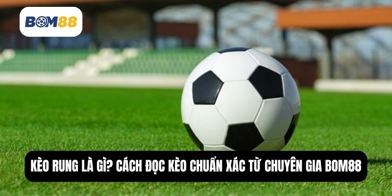 BOM88 Kèo Rung Là Gì? Bật Mí Cách Đọc Và Bắt Kèo Hiệu Quả Từ Bom88